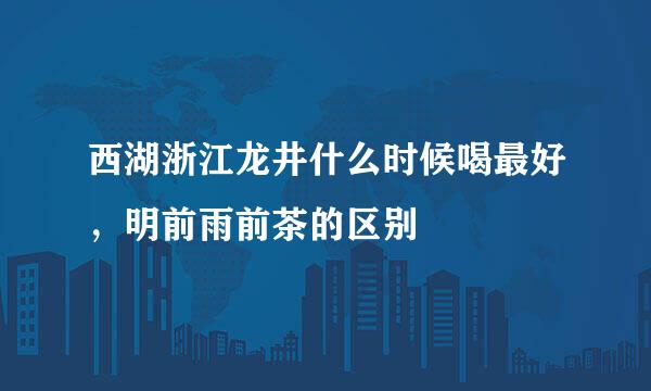 西湖浙江龙井什么时候喝最好,明前雨前茶的区别