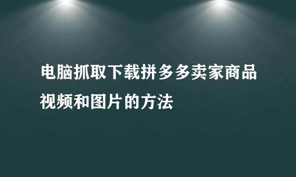 电脑抓取下载拼多多卖家商品视频和图片的方法