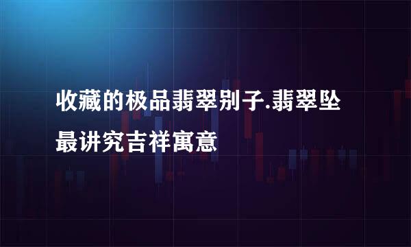 收藏的极品翡翠别子.翡翠坠最讲究吉祥寓意
