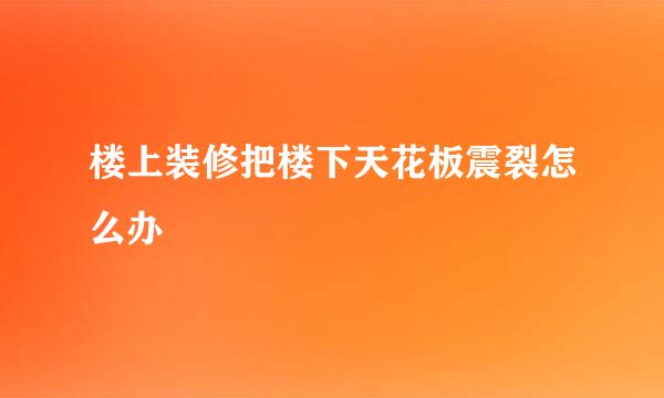 楼上装修把楼下天花板震裂怎么办