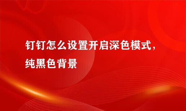 钉钉怎么设置开启深色模式,纯黑色背景