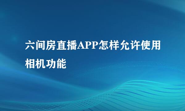 六间房直播APP怎样允许使用相机功能