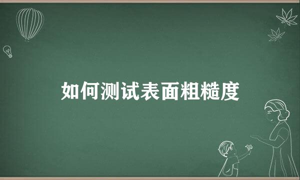 如何测试表面粗糙度