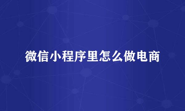 微信小程序里怎么做电商