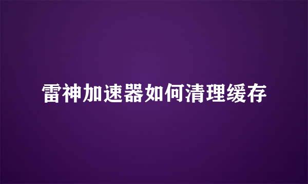 雷神加速器如何清理缓存