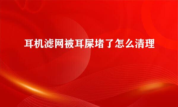 耳机滤网被耳屎堵了怎么清理