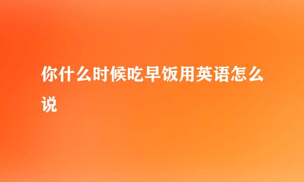 你什么时候吃早饭用英语怎么说