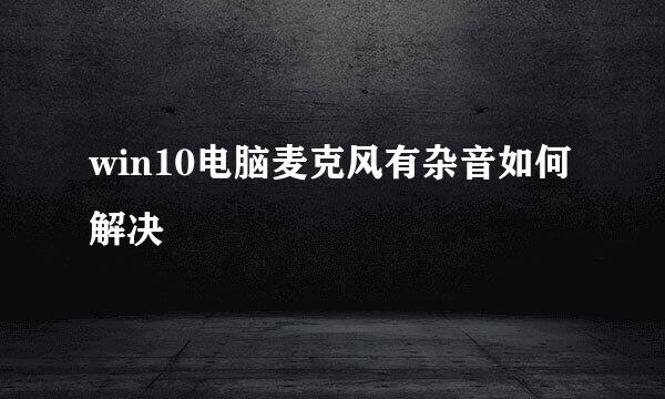 win10电脑麦克风有杂音如何解决