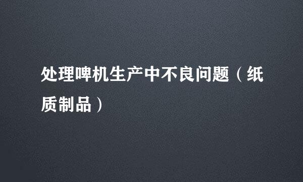 处理啤机生产中不良问题（纸质制品）