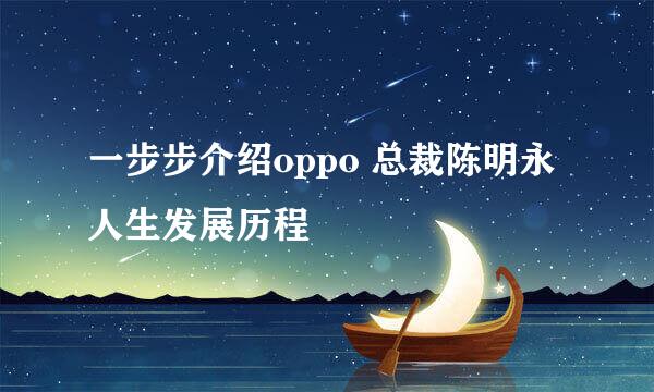 一步步介绍oppo 总裁陈明永人生发展历程