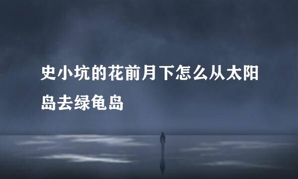 史小坑的花前月下怎么从太阳岛去绿龟岛