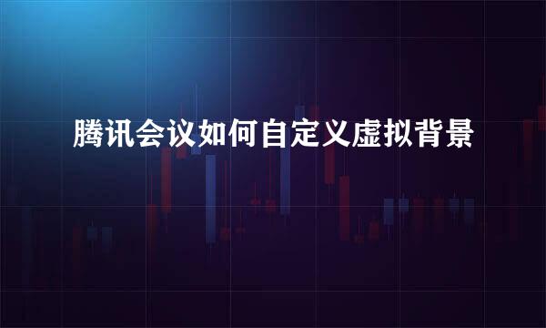 腾讯会议如何自定义虚拟背景