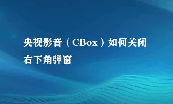 央视影音（CBox）如何关闭右下角弹窗
