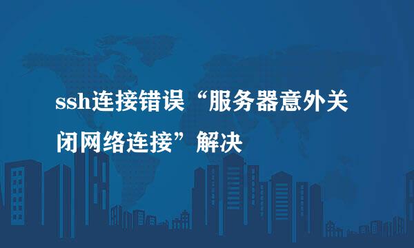 ssh连接错误“服务器意外关闭网络连接”解决