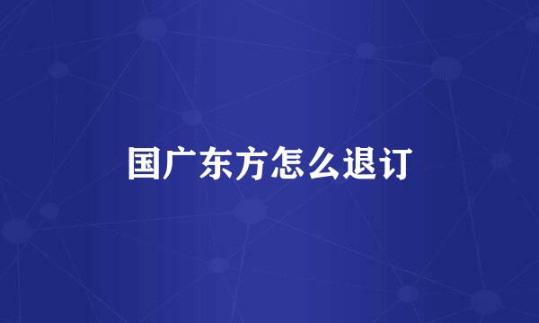 国广东方怎么退订
