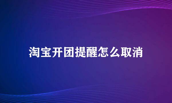 淘宝开团提醒怎么取消
