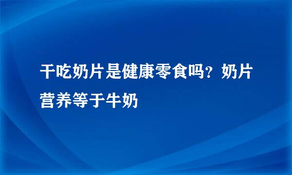 干吃奶片是健康零食吗？奶片营养等于牛奶