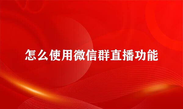怎么使用微信群直播功能