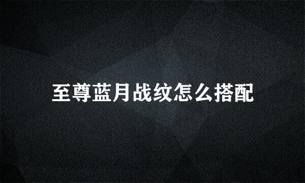 至尊蓝月战纹怎么搭配