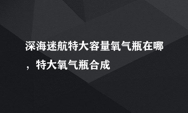 深海迷航特大容量氧气瓶在哪，特大氧气瓶合成