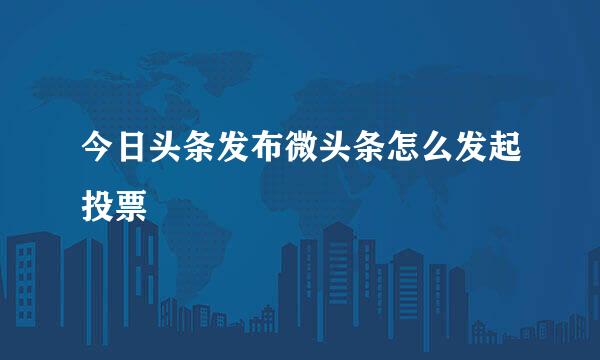 今日头条发布微头条怎么发起投票