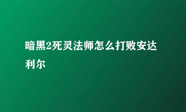 暗黑2死灵法师怎么打败安达利尔