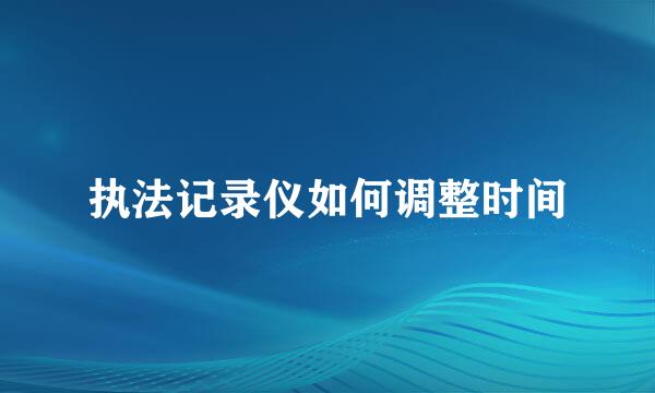 执法记录仪如何调整时间