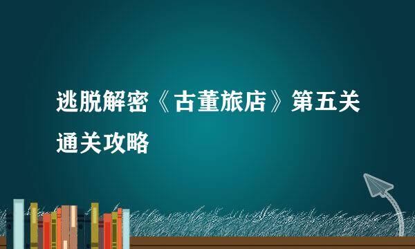 逃脱解密《古董旅店》第五关通关攻略
