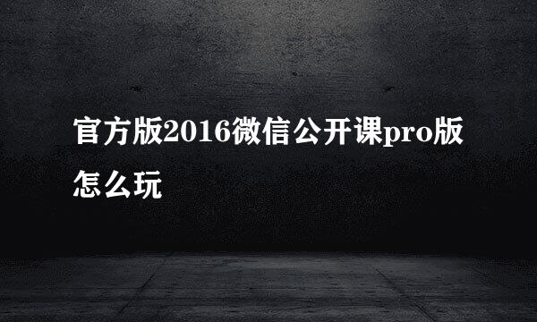 官方版2016微信公开课pro版怎么玩
