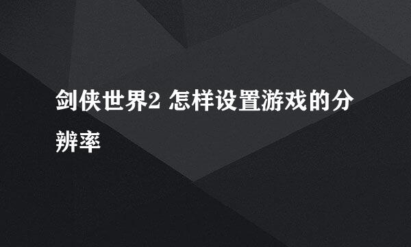 剑侠世界2 怎样设置游戏的分辨率