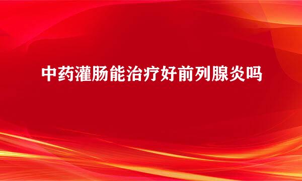 中药灌肠能治疗好前列腺炎吗
