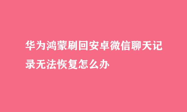 华为鸿蒙刷回安卓微信聊天记录无法恢复怎么办