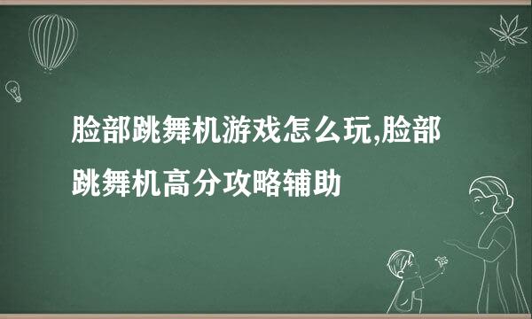 脸部跳舞机游戏怎么玩,脸部跳舞机高分攻略辅助