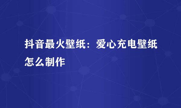 抖音最火壁纸：爱心充电壁纸怎么制作
