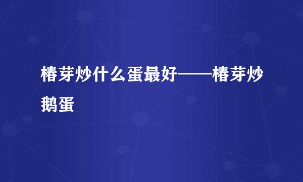 椿芽炒什么蛋最好——椿芽炒鹅蛋