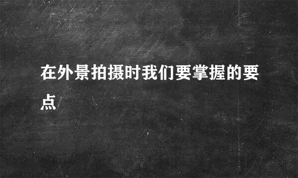 在外景拍摄时我们要掌握的要点