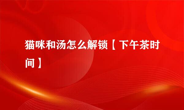 猫咪和汤怎么解锁【下午茶时间】