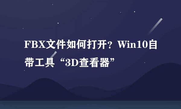 FBX文件如何打开？Win10自带工具“3D查看器”