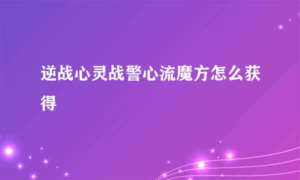 逆战心灵战警心流魔方怎么获得