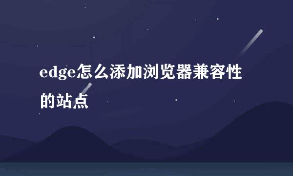 edge怎么添加浏览器兼容性的站点
