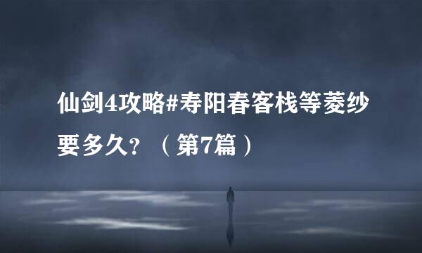 仙剑4攻略#寿阳春客栈等菱纱要多久？（第7篇）