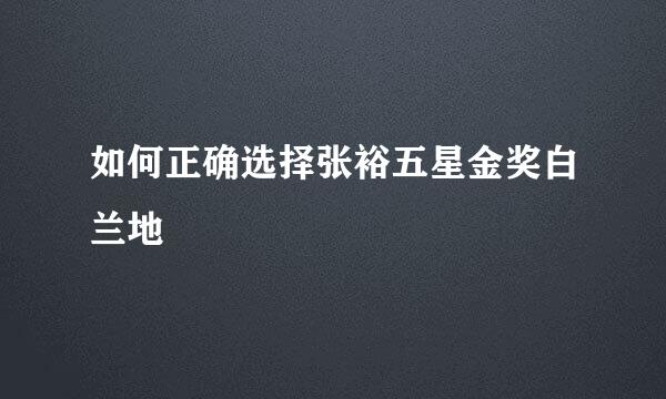 如何正确选择张裕五星金奖白兰地
