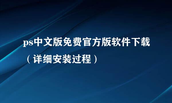 ps中文版免费官方版软件下载（详细安装过程）
