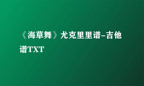 《海草舞》尤克里里谱-吉他谱TXT