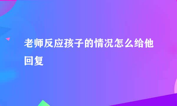 老师反应孩子的情况怎么给他回复