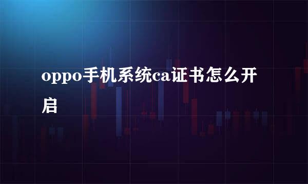 oppo手机系统ca证书怎么开启
