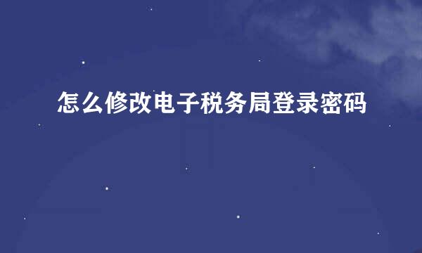 怎么修改电子税务局登录密码