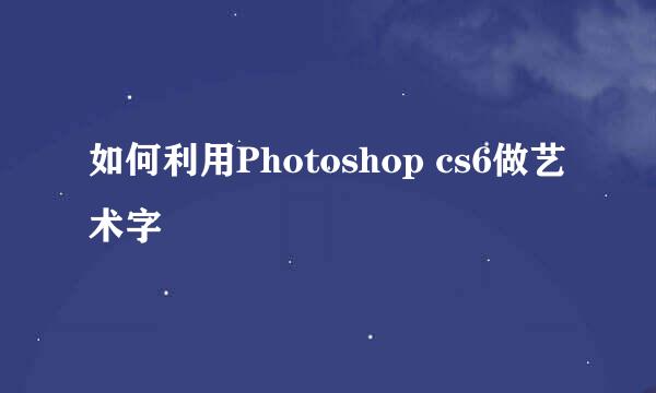 如何利用Photoshop cs6做艺术字