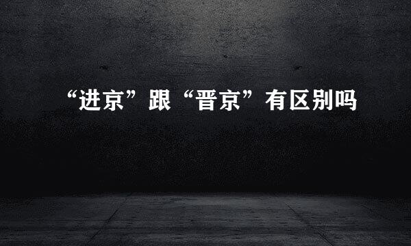 “进京”跟“晋京”有区别吗