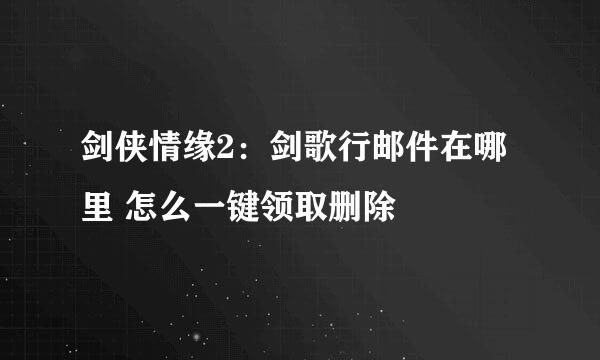 剑侠情缘2：剑歌行邮件在哪里 怎么一键领取删除